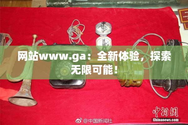 网站www.ga：全新体验，探索无限可能！