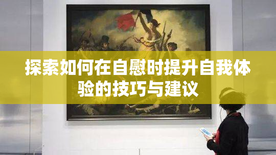 探索如何在自慰时提升自我体验的技巧与建议