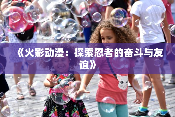 《火影动漫：探索忍者的奋斗与友谊》