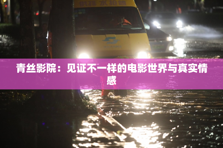 青丝影院：见证不一样的电影世界与真实情感