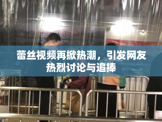 蕾丝视频再掀热潮，引发网友热烈讨论与追捧