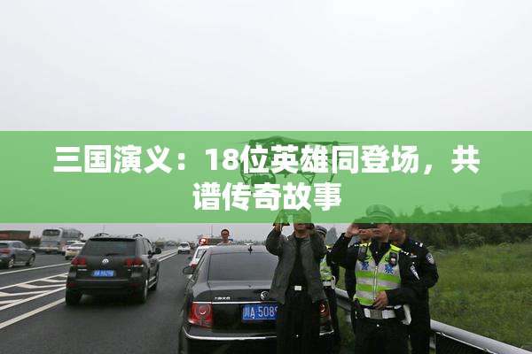 三国演义：18位英雄同登场，共谱传奇故事