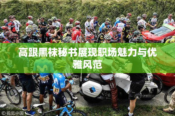 高跟黑袜秘书展现职场魅力与优雅风范