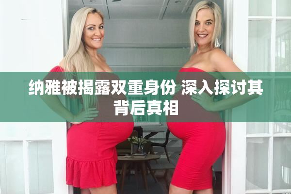纳雅被揭露双重身份 深入探讨其背后真相