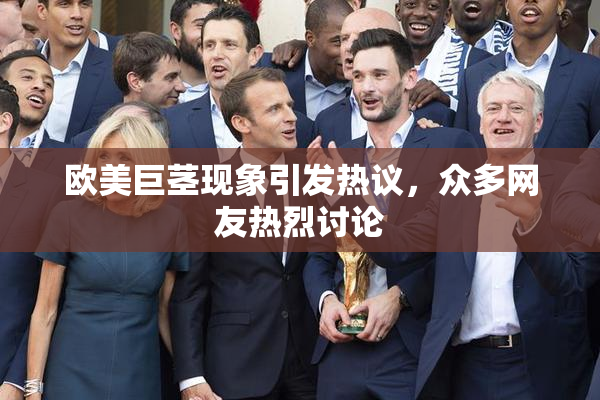 欧美巨茎现象引发热议，众多网友热烈讨论