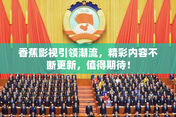 香蕉影视引领潮流，精彩内容不断更新，值得期待！