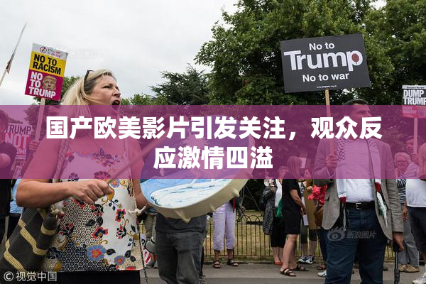 国产欧美影片引发关注，观众反应激情四溢