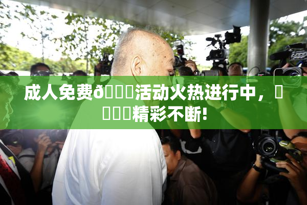 成人免费🔞活动火热进行中，❌‌❌‌精彩不断!