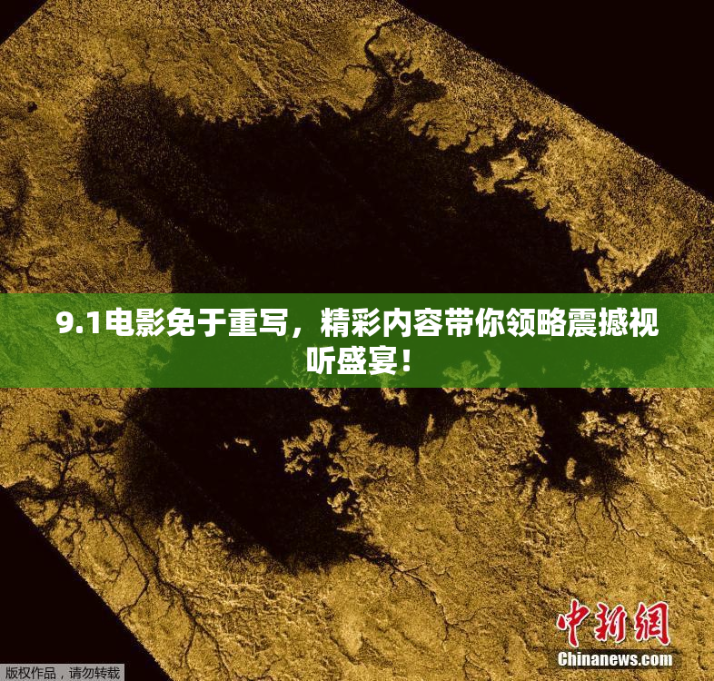 9.1电影免于重写，精彩内容带你领略震撼视听盛宴！