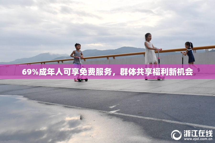69%成年人可享免费服务，群体共享福利新机会