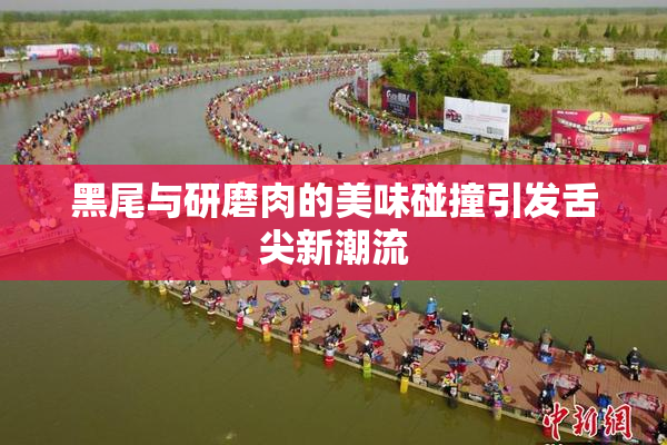 黑尾与研磨肉的美味碰撞引发舌尖新潮流