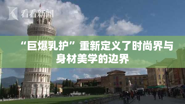 “巨爆乳护”重新定义了时尚界与身材美学的边界