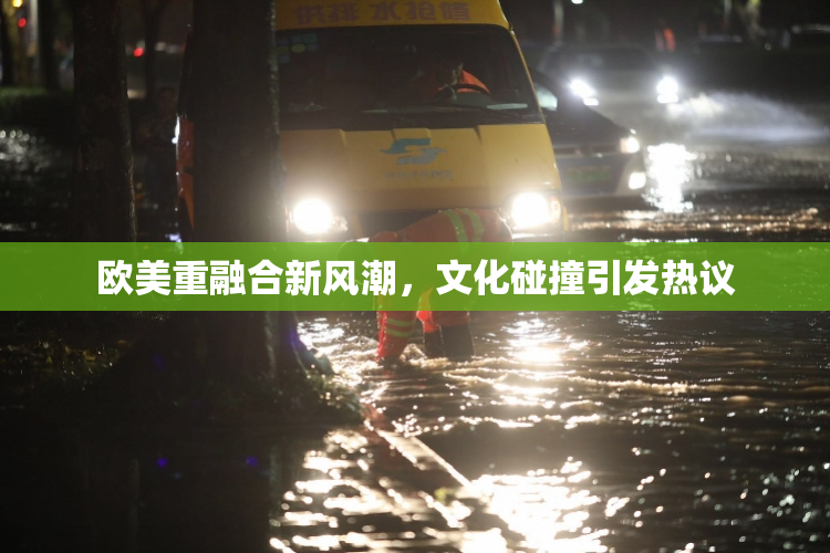 欧美重融合新风潮，文化碰撞引发热议
