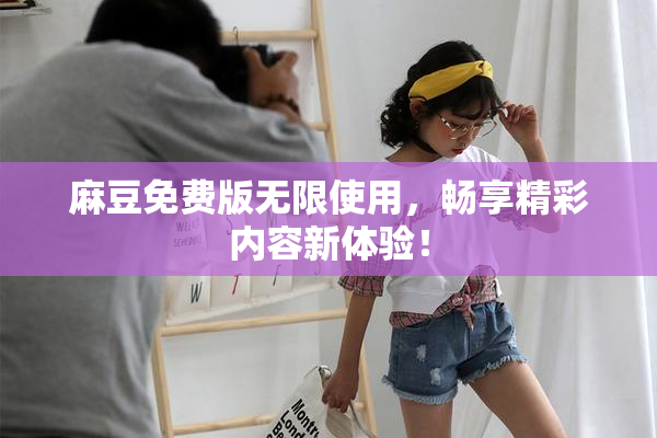 麻豆免费版无限使用，畅享精彩内容新体验！