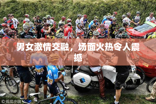 男女激情交融，场面火热令人震撼