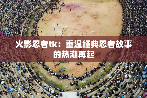 火影忍者tk：重温经典忍者故事的热潮再起