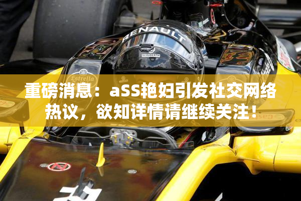 重磅消息：aSS艳妇引发社交网络热议，欲知详情请继续关注！