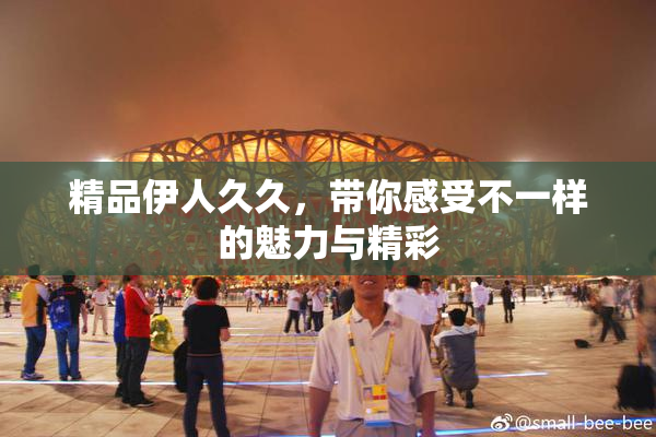 精品伊人久久，带你感受不一样的魅力与精彩