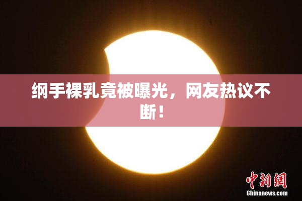 纲手裸乳竟被曝光，网友热议不断！
