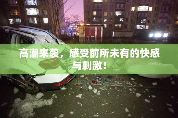 高潮来袭，感受前所未有的快感与刺激！