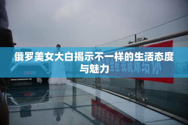 俄罗美女大白揭示不一样的生活态度与魅力