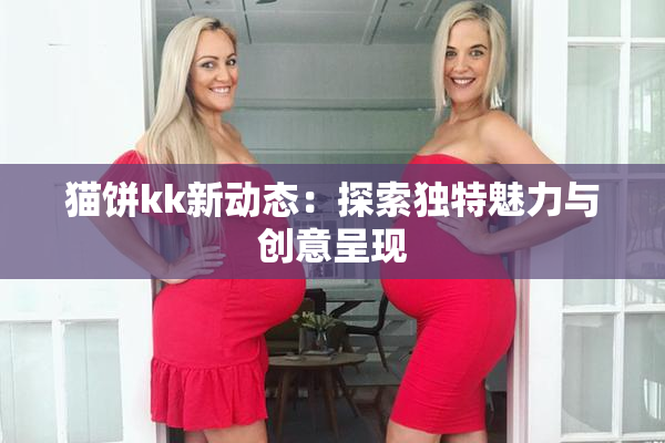 猫饼kk新动态：探索独特魅力与创意呈现