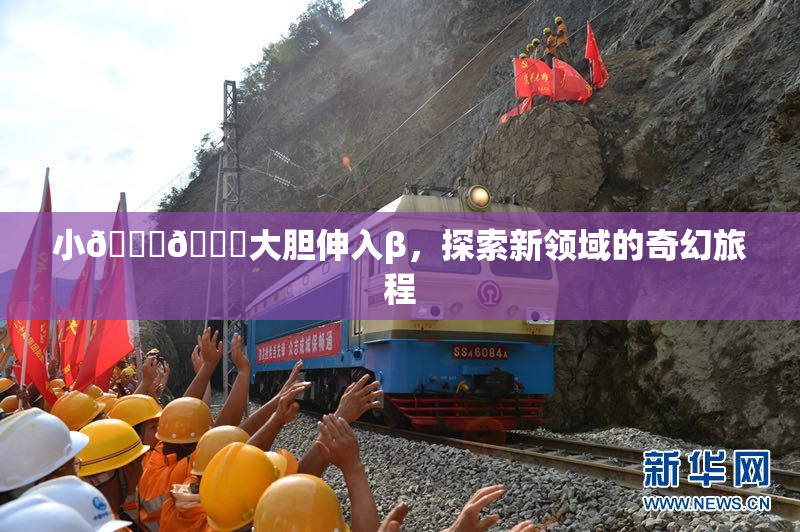 小🐔🐔大胆伸入β，探索新领域的奇幻旅程