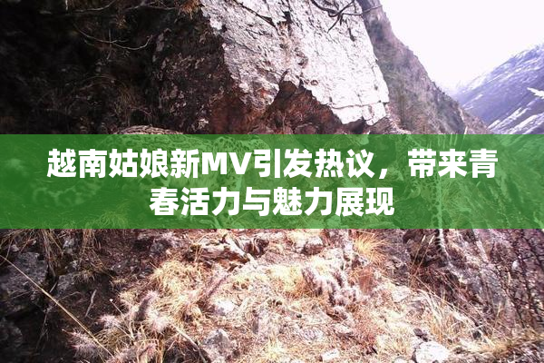 越南姑娘新MV引发热议，带来青春活力与魅力展现