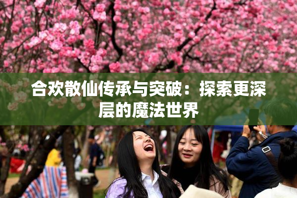 合欢散仙传承与突破：探索更深层的魔法世界
