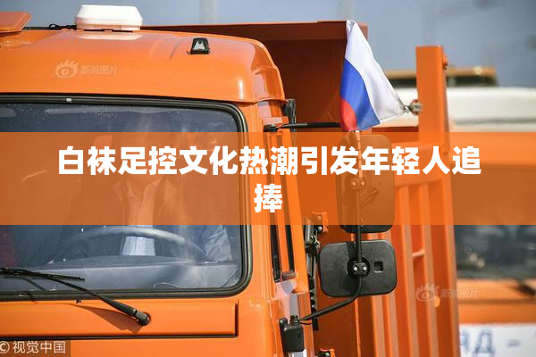 白袜足控文化热潮引发年轻人追捧
