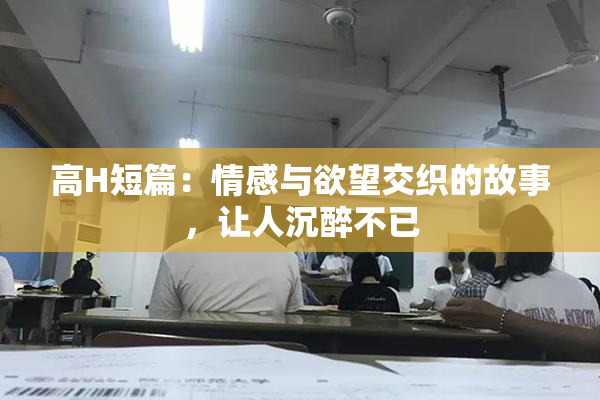 高H短篇：情感与欲望交织的故事，让人沉醉不已