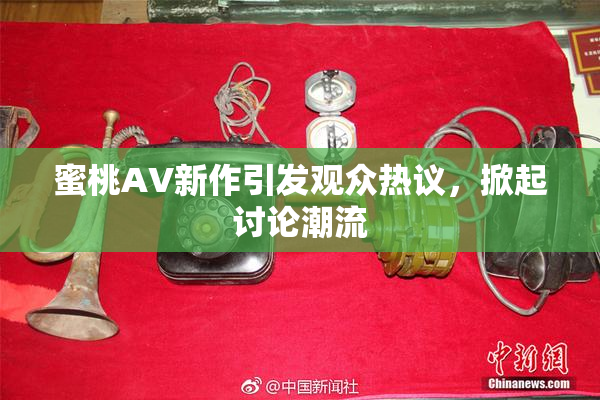 蜜桃AV新作引发观众热议，掀起讨论潮流