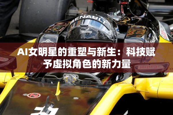 AI女明星的重塑与新生：科技赋予虚拟角色的新力量