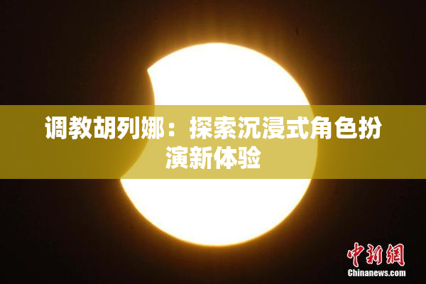 调教胡列娜：探索沉浸式角色扮演新体验