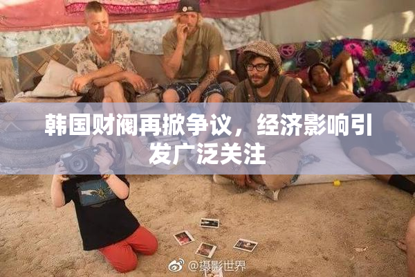 韩国财阀再掀争议，经济影响引发广泛关注