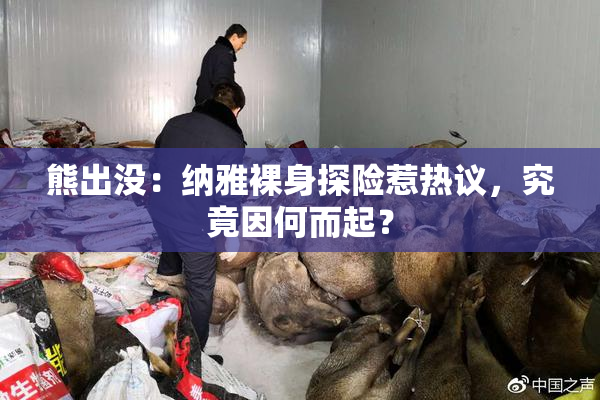 熊出没：纳雅裸身探险惹热议，究竟因何而起？