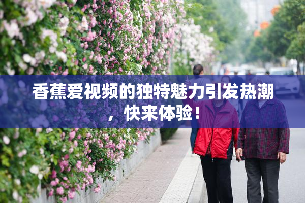 香蕉爱视频的独特魅力引发热潮，快来体验！