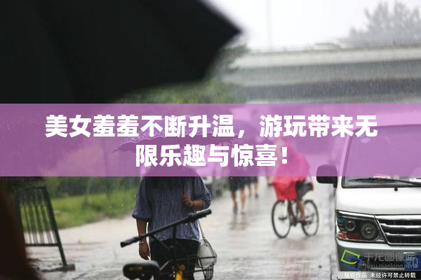 美女羞羞不断升温，游玩带来无限乐趣与惊喜！