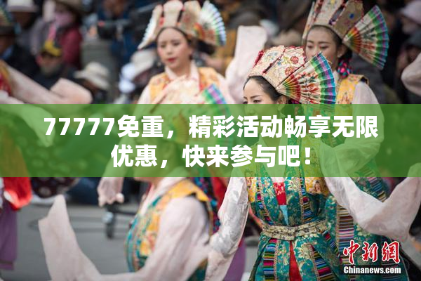 77777免重，精彩活动畅享无限优惠，快来参与吧！