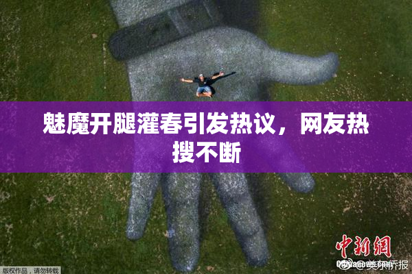 魅魔开腿灌春引发热议，网友热搜不断