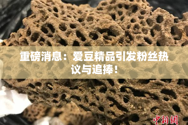 重磅消息：爱豆精品引发粉丝热议与追捧！