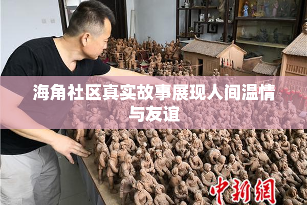 海角社区真实故事展现人间温情与友谊