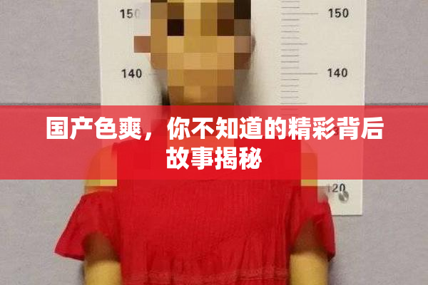 国产色爽，你不知道的精彩背后故事揭秘