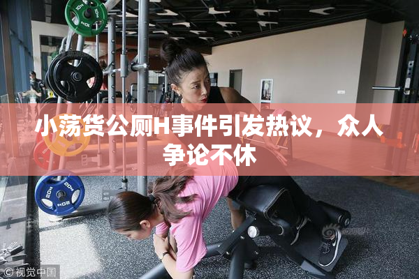 小荡货公厕H事件引发热议，众人争论不休