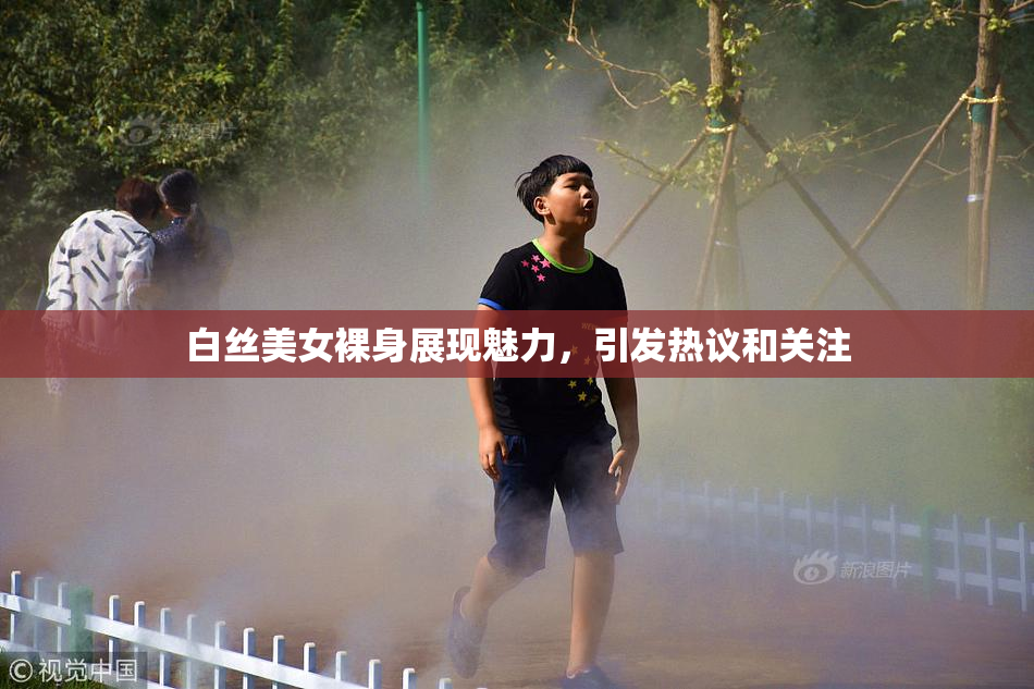 白丝美女裸身展现魅力，引发热议和关注