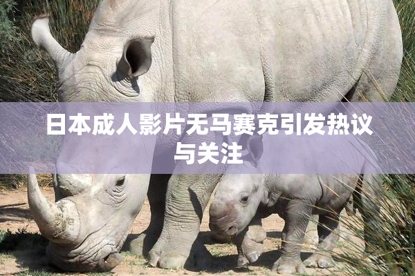 日本成人影片无马赛克引发热议与关注