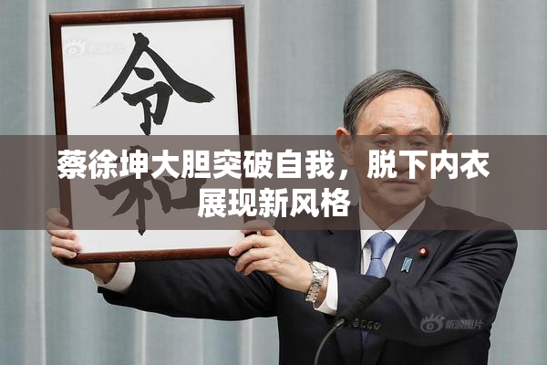 蔡徐坤大胆突破自我，脱下内衣展现新风格