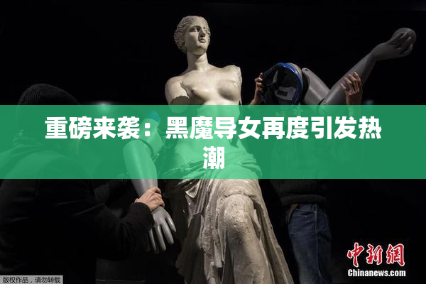 重磅来袭：黑魔导女再度引发热潮