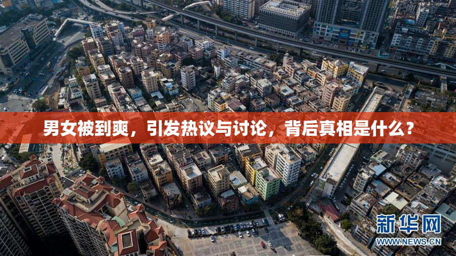 男女被到爽，引发热议与讨论，背后真相是什么？