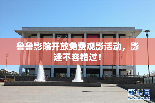 鲁鲁影院开放免费观影活动，影迷不容错过！
